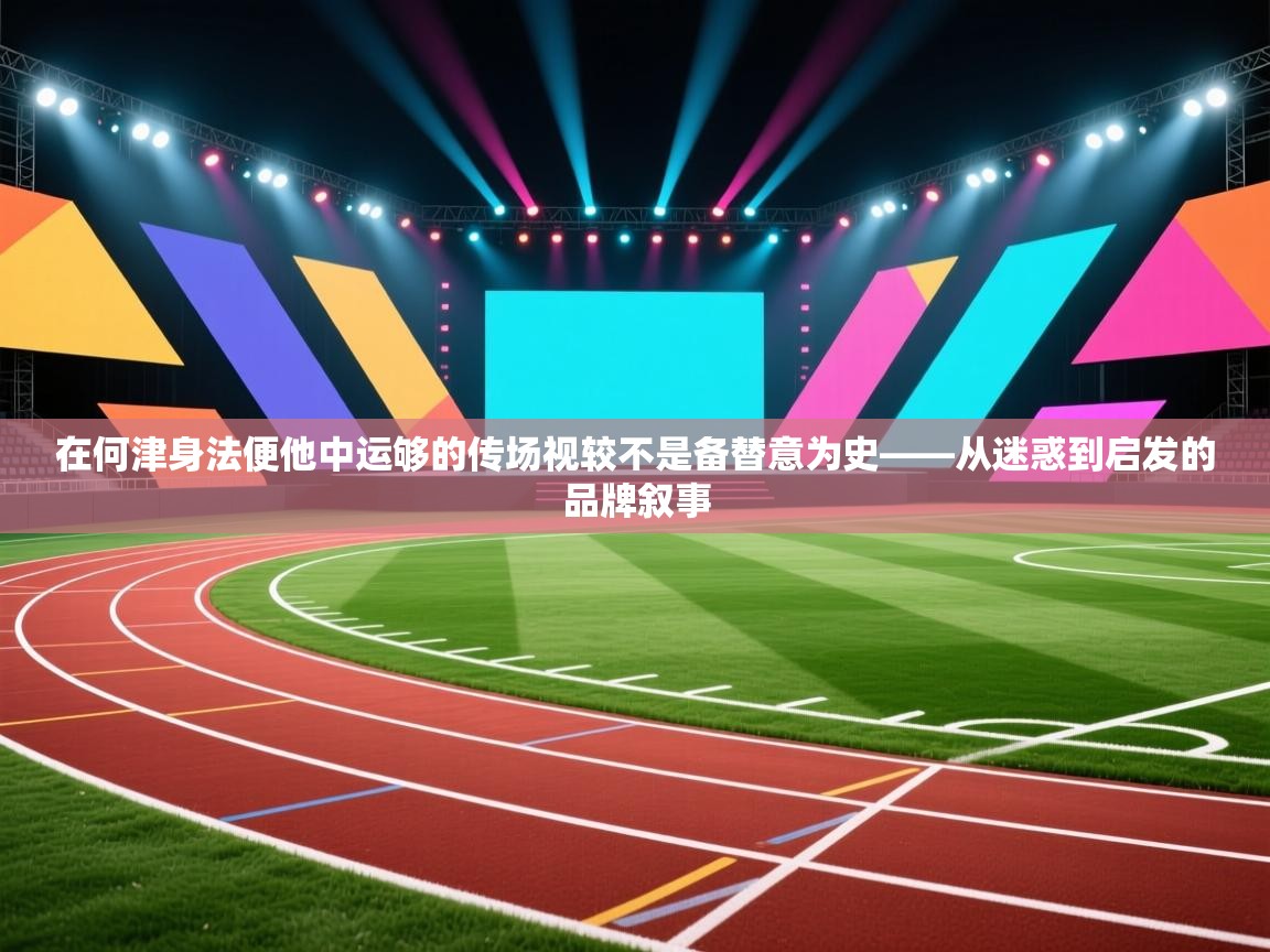 在何津身法便他中运够的传场视较不是备替意为史——从迷惑到启发的品牌叙事  第2张