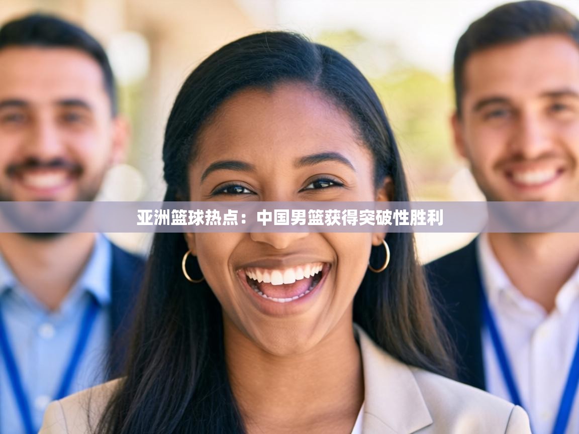 亚洲篮球热点:中国男篮获得突破性胜利 第1张
